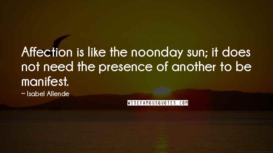 Isabel Allende Quotes: Affection is like the noonday sun; it does not need the presence of another to be manifest.