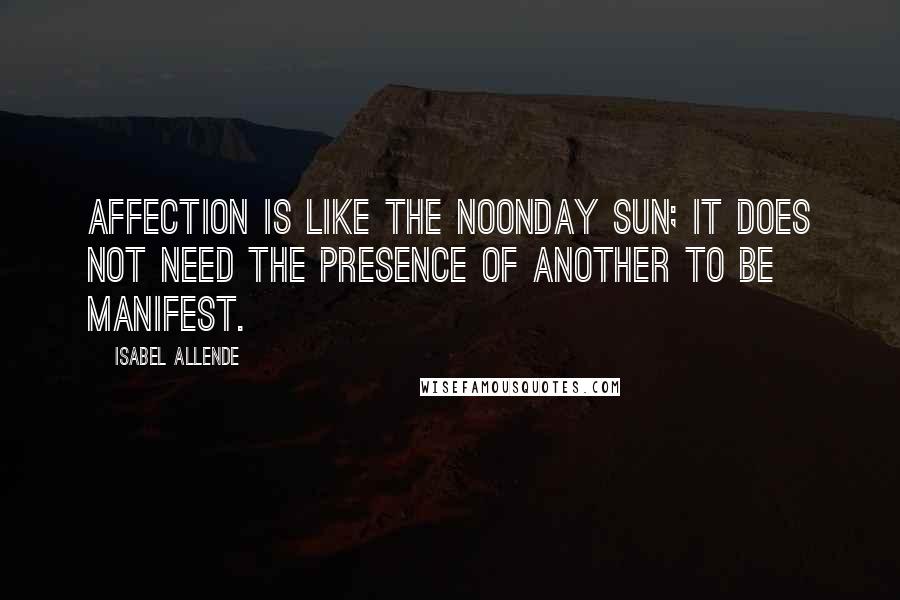 Isabel Allende Quotes: Affection is like the noonday sun; it does not need the presence of another to be manifest.