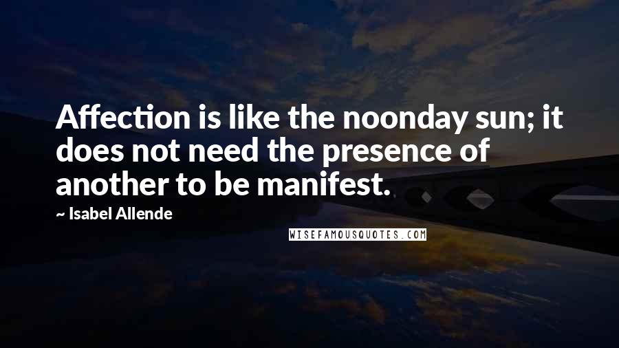 Isabel Allende Quotes: Affection is like the noonday sun; it does not need the presence of another to be manifest.