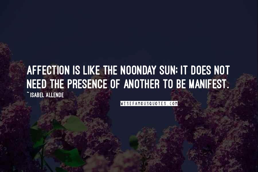 Isabel Allende Quotes: Affection is like the noonday sun; it does not need the presence of another to be manifest.