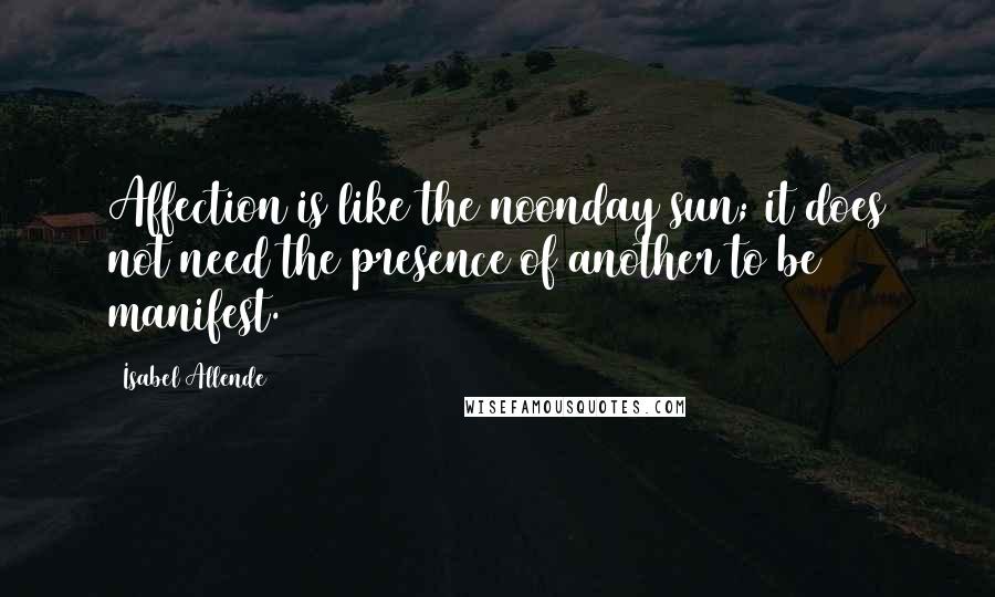 Isabel Allende Quotes: Affection is like the noonday sun; it does not need the presence of another to be manifest.