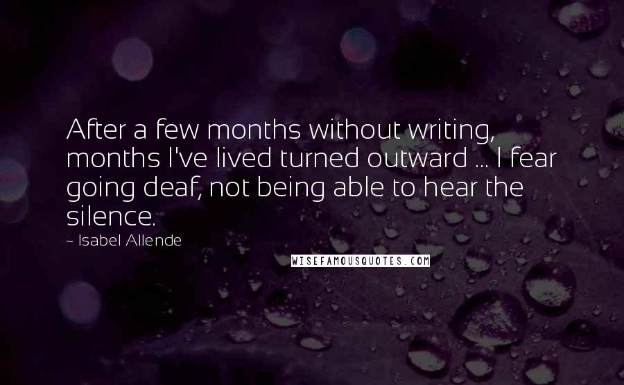 Isabel Allende Quotes: After a few months without writing, months I've lived turned outward ... I fear going deaf, not being able to hear the silence.