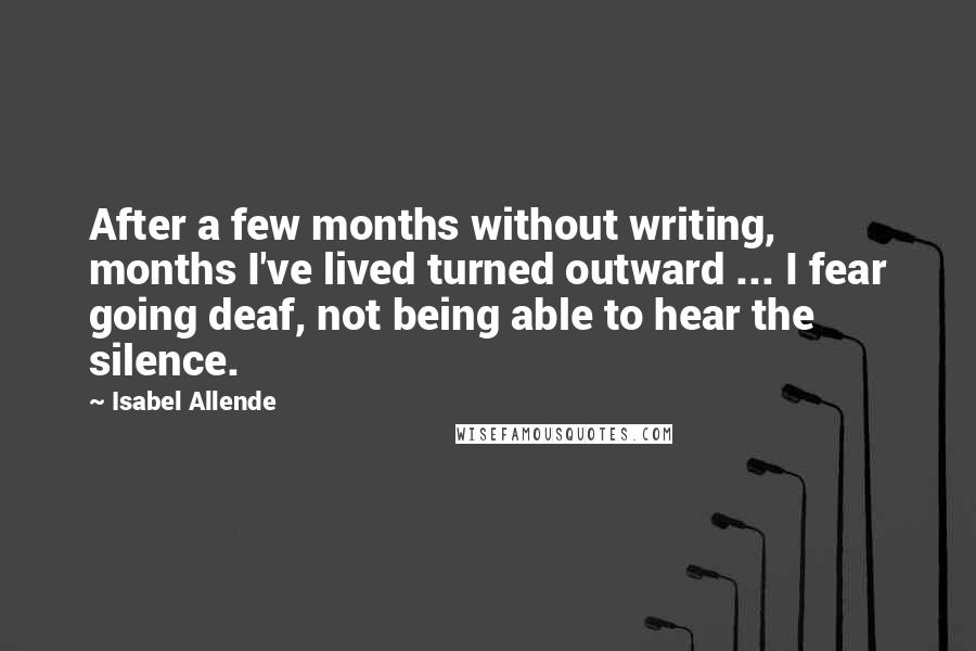 Isabel Allende Quotes: After a few months without writing, months I've lived turned outward ... I fear going deaf, not being able to hear the silence.