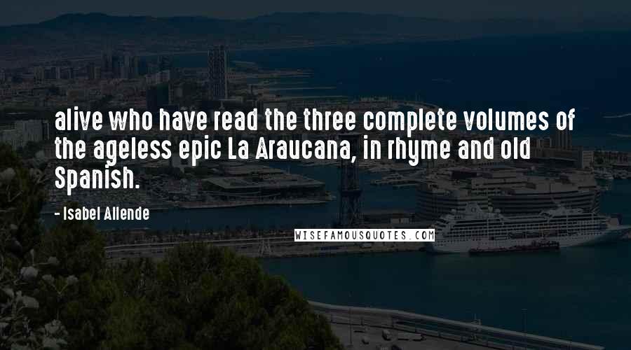 Isabel Allende Quotes: alive who have read the three complete volumes of the ageless epic La Araucana, in rhyme and old Spanish.