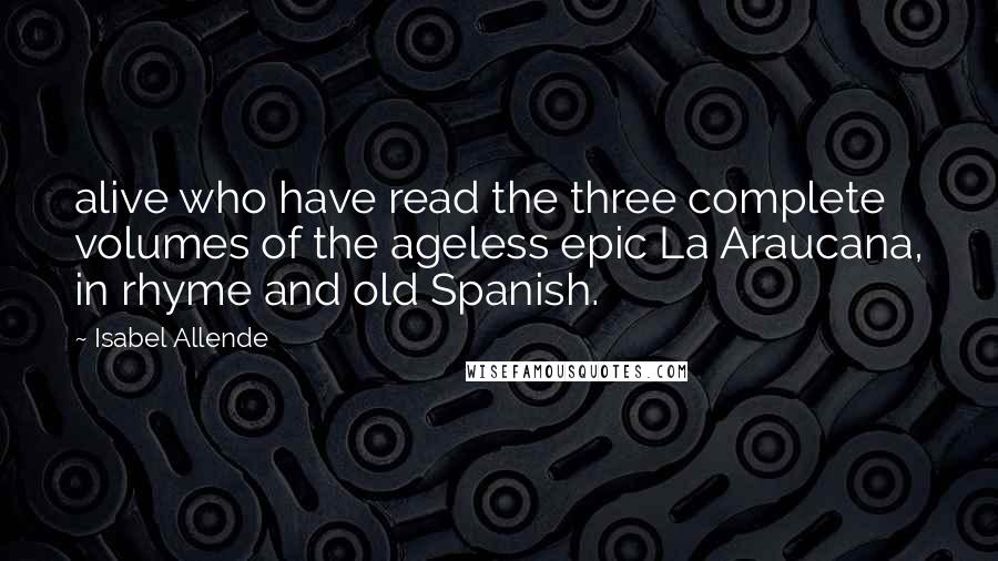 Isabel Allende Quotes: alive who have read the three complete volumes of the ageless epic La Araucana, in rhyme and old Spanish.