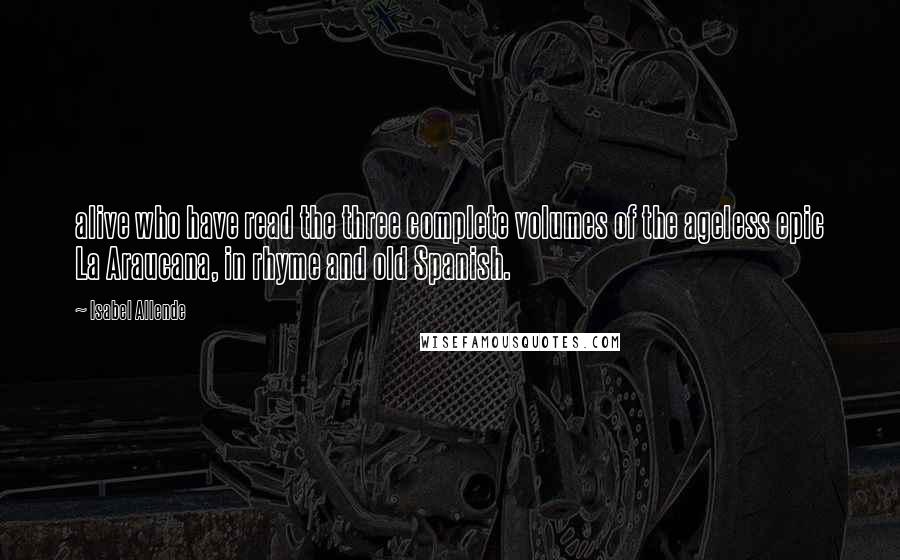 Isabel Allende Quotes: alive who have read the three complete volumes of the ageless epic La Araucana, in rhyme and old Spanish.