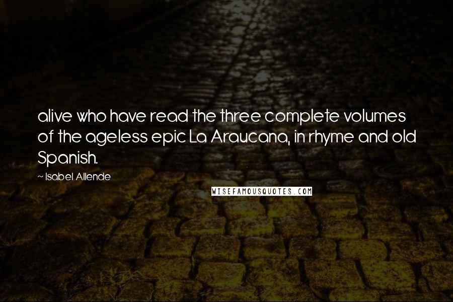 Isabel Allende Quotes: alive who have read the three complete volumes of the ageless epic La Araucana, in rhyme and old Spanish.