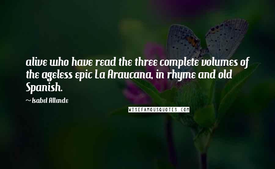 Isabel Allende Quotes: alive who have read the three complete volumes of the ageless epic La Araucana, in rhyme and old Spanish.