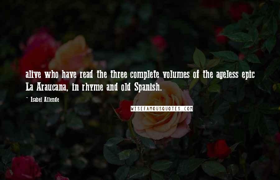 Isabel Allende Quotes: alive who have read the three complete volumes of the ageless epic La Araucana, in rhyme and old Spanish.