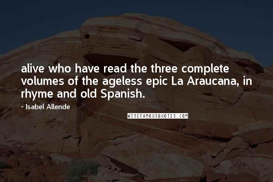 Isabel Allende Quotes: alive who have read the three complete volumes of the ageless epic La Araucana, in rhyme and old Spanish.