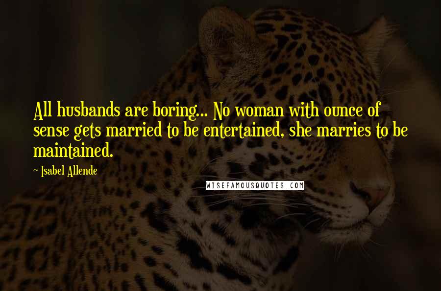 Isabel Allende Quotes: All husbands are boring... No woman with ounce of sense gets married to be entertained, she marries to be maintained.