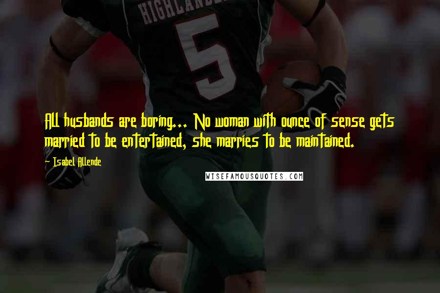Isabel Allende Quotes: All husbands are boring... No woman with ounce of sense gets married to be entertained, she marries to be maintained.