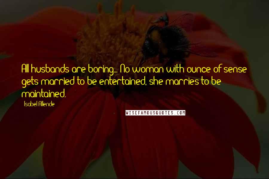 Isabel Allende Quotes: All husbands are boring... No woman with ounce of sense gets married to be entertained, she marries to be maintained.