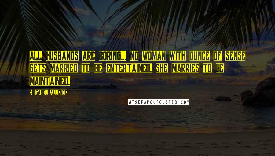 Isabel Allende Quotes: All husbands are boring... No woman with ounce of sense gets married to be entertained, she marries to be maintained.