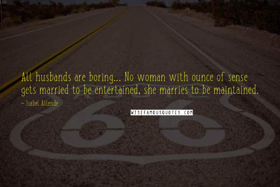 Isabel Allende Quotes: All husbands are boring... No woman with ounce of sense gets married to be entertained, she marries to be maintained.