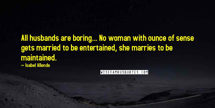 Isabel Allende Quotes: All husbands are boring... No woman with ounce of sense gets married to be entertained, she marries to be maintained.