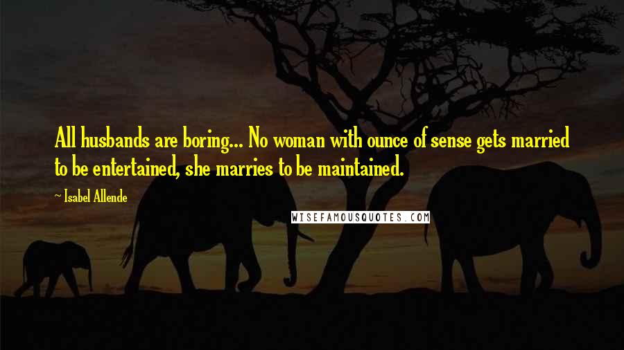 Isabel Allende Quotes: All husbands are boring... No woman with ounce of sense gets married to be entertained, she marries to be maintained.