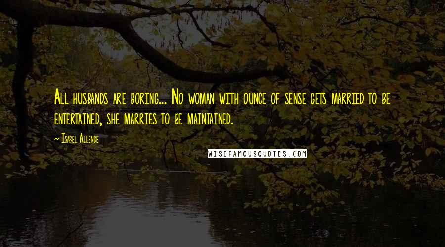 Isabel Allende Quotes: All husbands are boring... No woman with ounce of sense gets married to be entertained, she marries to be maintained.