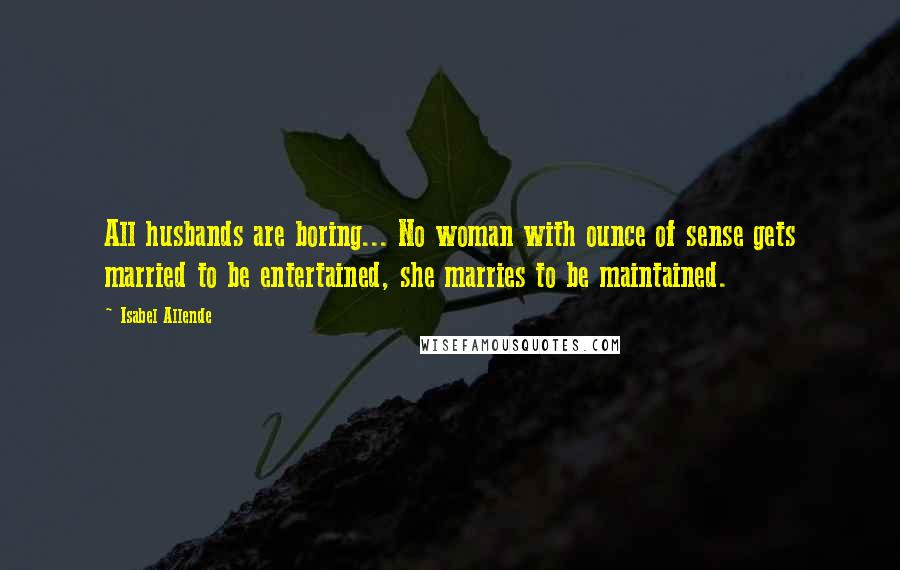 Isabel Allende Quotes: All husbands are boring... No woman with ounce of sense gets married to be entertained, she marries to be maintained.