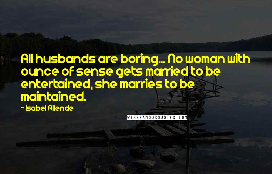 Isabel Allende Quotes: All husbands are boring... No woman with ounce of sense gets married to be entertained, she marries to be maintained.