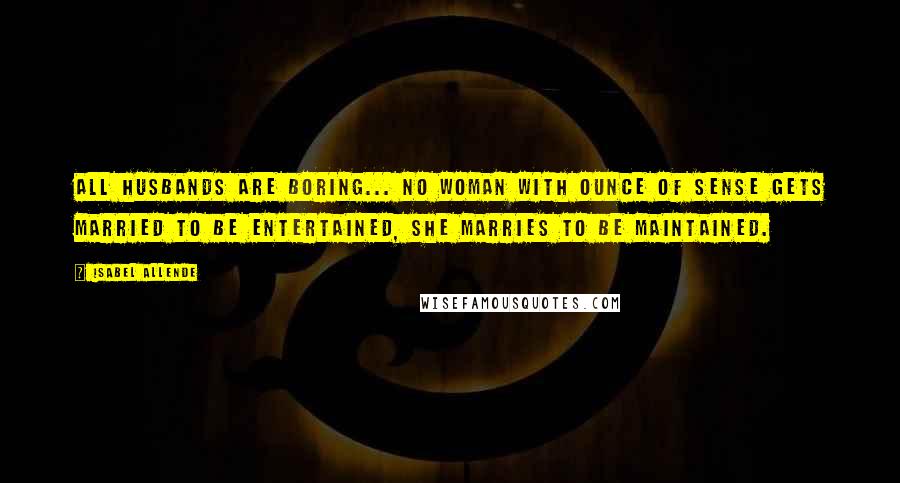 Isabel Allende Quotes: All husbands are boring... No woman with ounce of sense gets married to be entertained, she marries to be maintained.
