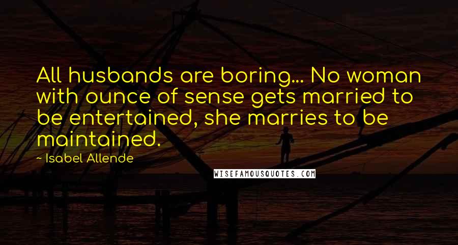 Isabel Allende Quotes: All husbands are boring... No woman with ounce of sense gets married to be entertained, she marries to be maintained.