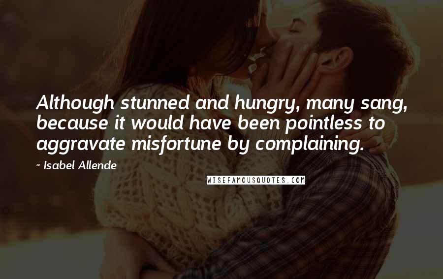 Isabel Allende Quotes: Although stunned and hungry, many sang, because it would have been pointless to aggravate misfortune by complaining.