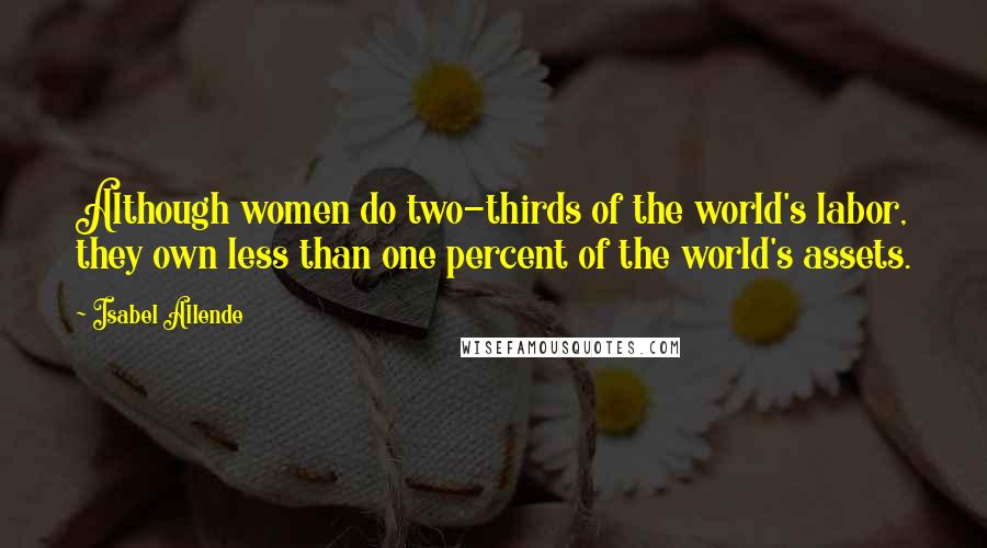 Isabel Allende Quotes: Although women do two-thirds of the world's labor, they own less than one percent of the world's assets.