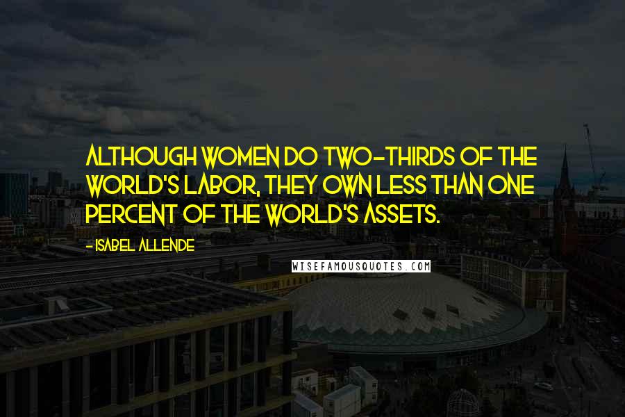 Isabel Allende Quotes: Although women do two-thirds of the world's labor, they own less than one percent of the world's assets.