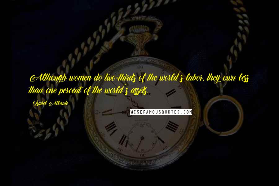 Isabel Allende Quotes: Although women do two-thirds of the world's labor, they own less than one percent of the world's assets.