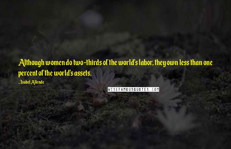 Isabel Allende Quotes: Although women do two-thirds of the world's labor, they own less than one percent of the world's assets.