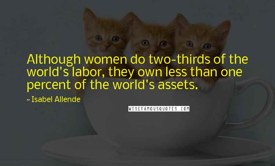 Isabel Allende Quotes: Although women do two-thirds of the world's labor, they own less than one percent of the world's assets.