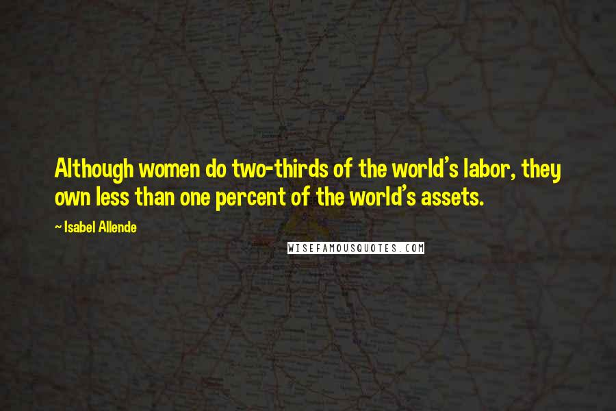 Isabel Allende Quotes: Although women do two-thirds of the world's labor, they own less than one percent of the world's assets.