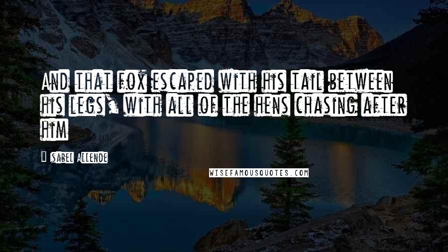 Isabel Allende Quotes: And that fox escaped with his tail between his legs, with all of the hens chasing after him