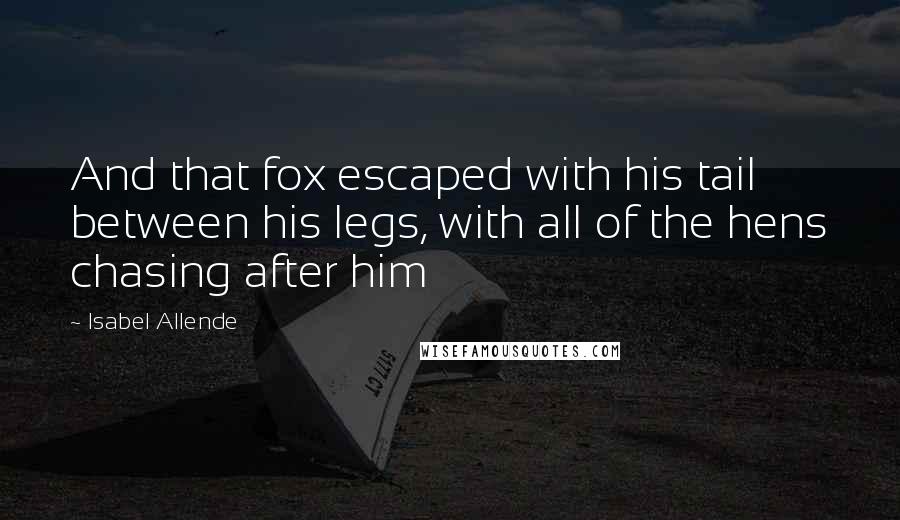 Isabel Allende Quotes: And that fox escaped with his tail between his legs, with all of the hens chasing after him