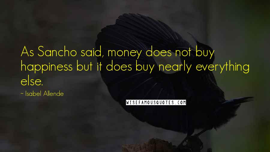 Isabel Allende Quotes: As Sancho said, money does not buy happiness but it does buy nearly everything else.