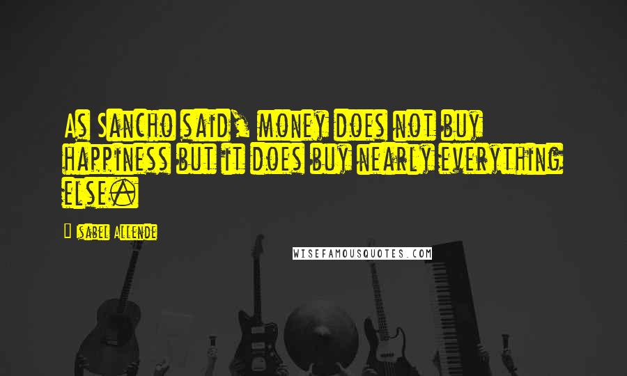 Isabel Allende Quotes: As Sancho said, money does not buy happiness but it does buy nearly everything else.