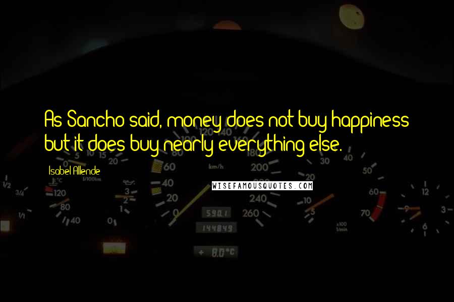Isabel Allende Quotes: As Sancho said, money does not buy happiness but it does buy nearly everything else.