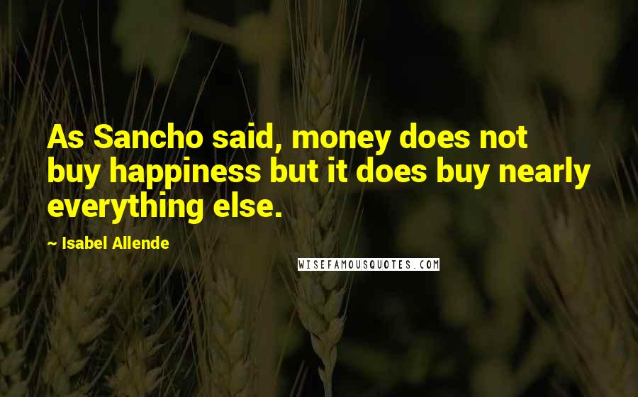 Isabel Allende Quotes: As Sancho said, money does not buy happiness but it does buy nearly everything else.