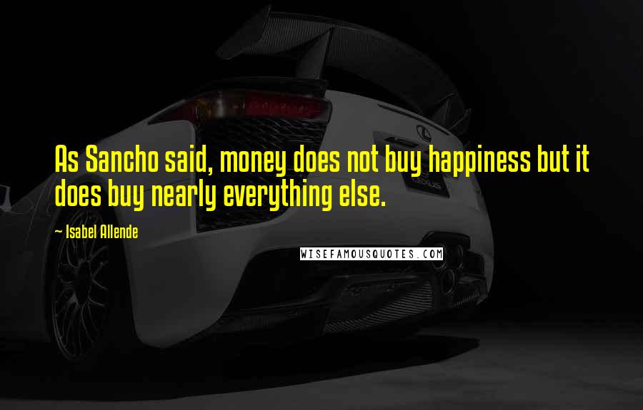 Isabel Allende Quotes: As Sancho said, money does not buy happiness but it does buy nearly everything else.