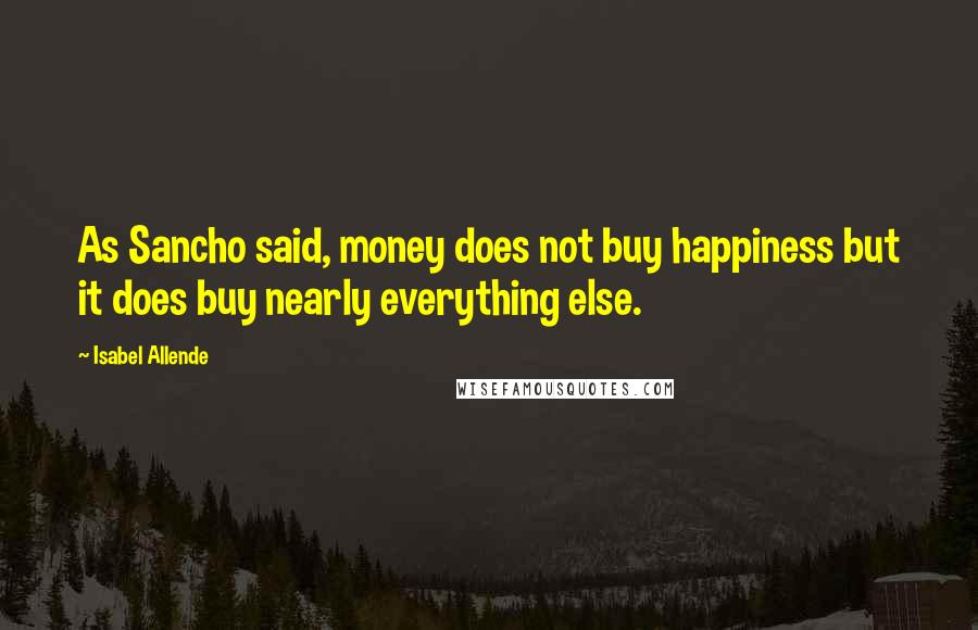 Isabel Allende Quotes: As Sancho said, money does not buy happiness but it does buy nearly everything else.