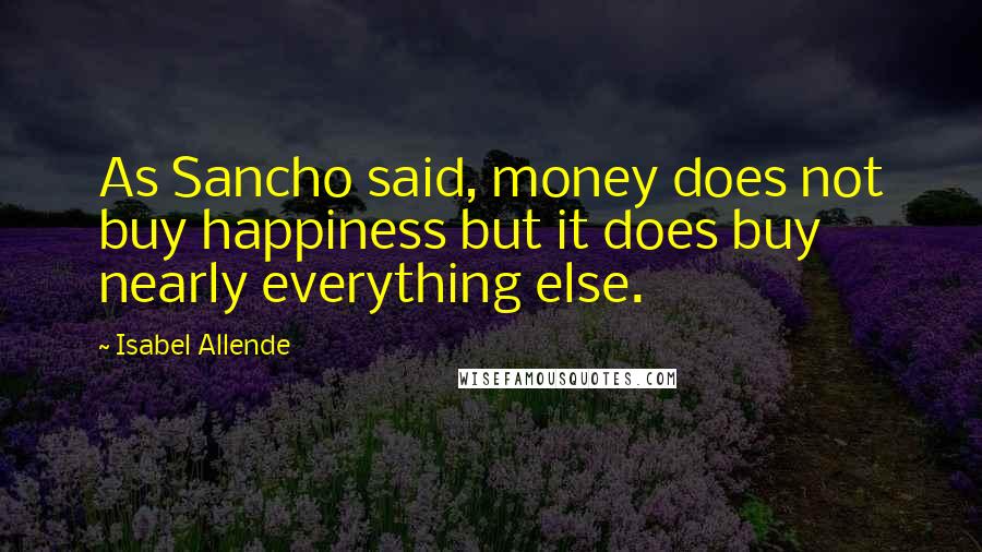 Isabel Allende Quotes: As Sancho said, money does not buy happiness but it does buy nearly everything else.