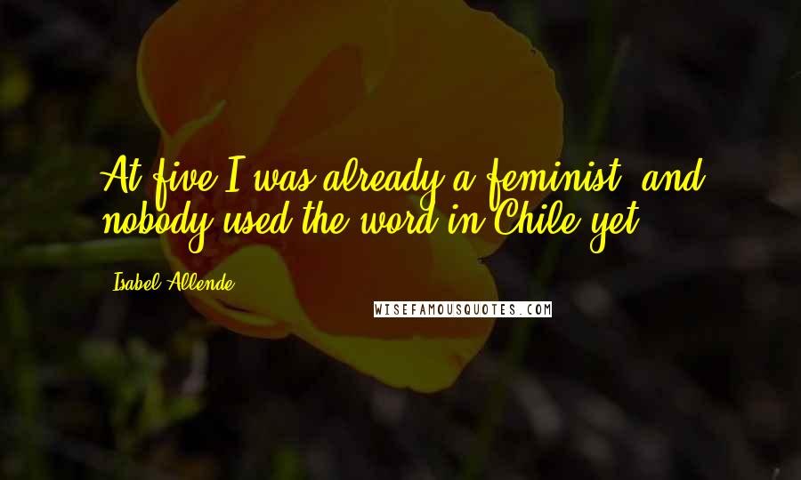 Isabel Allende Quotes: At five I was already a feminist, and nobody used the word in Chile yet.