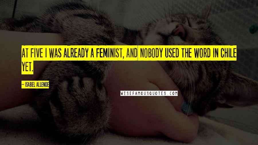 Isabel Allende Quotes: At five I was already a feminist, and nobody used the word in Chile yet.