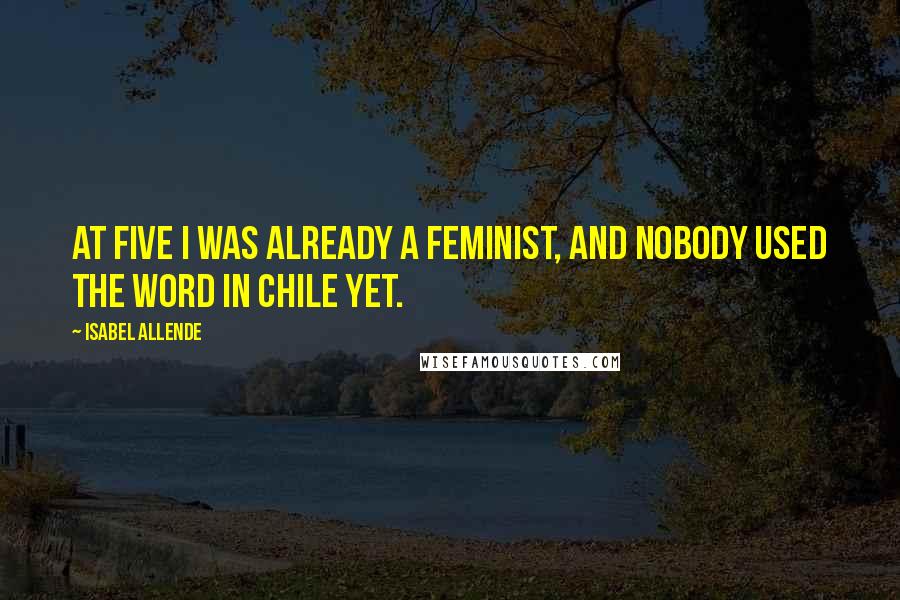 Isabel Allende Quotes: At five I was already a feminist, and nobody used the word in Chile yet.