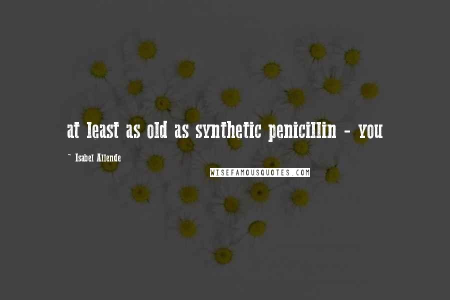 Isabel Allende Quotes: at least as old as synthetic penicillin - you