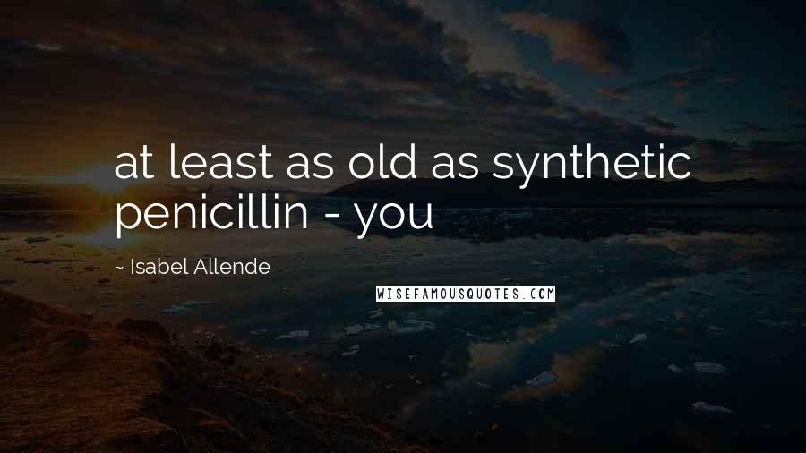 Isabel Allende Quotes: at least as old as synthetic penicillin - you