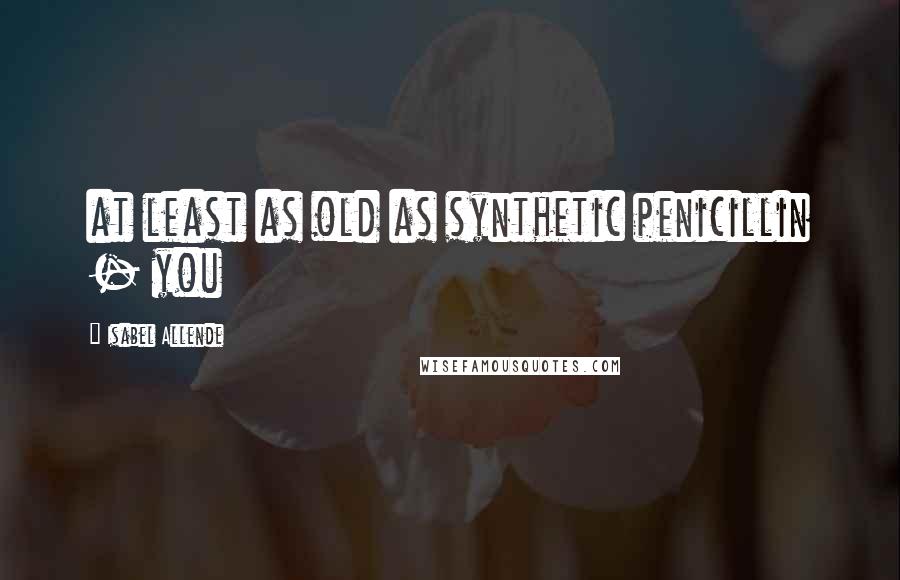 Isabel Allende Quotes: at least as old as synthetic penicillin - you