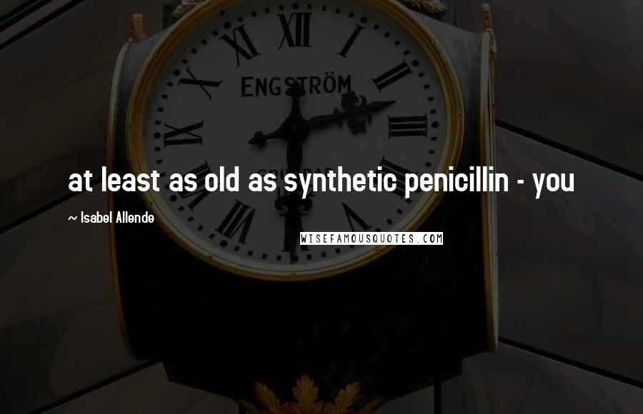 Isabel Allende Quotes: at least as old as synthetic penicillin - you