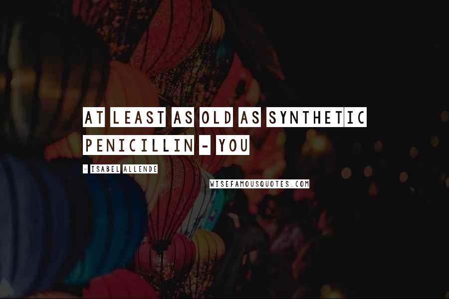 Isabel Allende Quotes: at least as old as synthetic penicillin - you